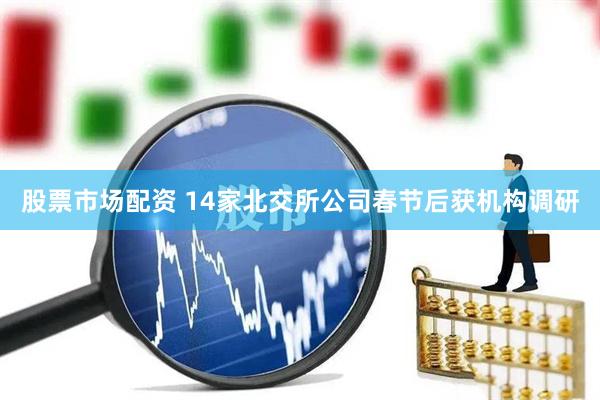 股票市场配资 14家北交所公司春节后获机构调研