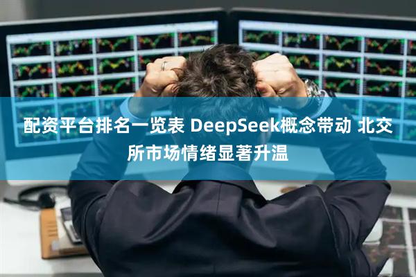 配资平台排名一览表 DeepSeek概念带动 北交所市场情绪显著升温