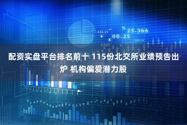 配资实盘平台排名前十 115份北交所业绩预告出炉 机构偏爱潜力股