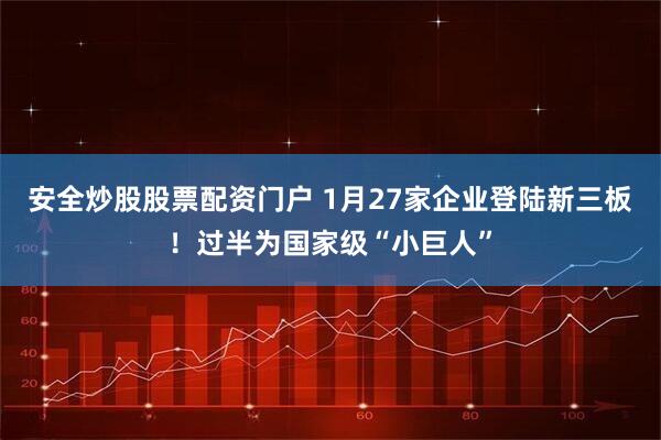 安全炒股股票配资门户 1月27家企业登陆新三板！过半为国家级“小巨人”