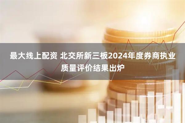 最大线上配资 北交所新三板2024年度券商执业质量评价结果出炉