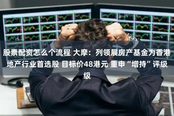 股票配资怎么个流程 大摩：列领展房产基金为香港地产行业首选股 目标价48港元 重申“增持”评级