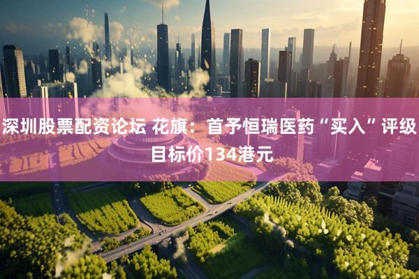 深圳股票配资论坛 花旗：首予恒瑞医药“买入”评级 目标价134港元
