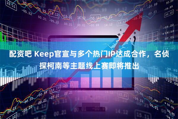 配资吧 Keep官宣与多个热门IP达成合作，名侦探柯南等主题线上赛即将推出
