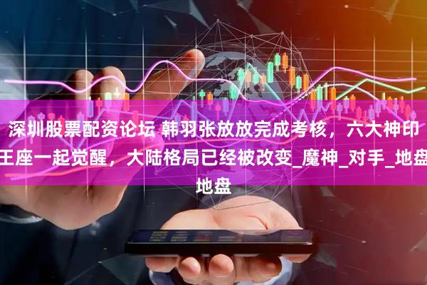 深圳股票配资论坛 韩羽张放放完成考核，六大神印王座一起觉醒，大陆格局已经被改变_魔神_对手_地盘