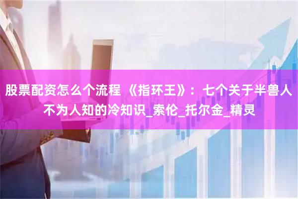 股票配资怎么个流程 《指环王》：七个关于半兽人不为人知的冷知识_索伦_托尔金_精灵