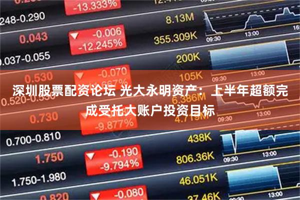 深圳股票配资论坛 光大永明资产：上半年超额完成受托大账户投资目标