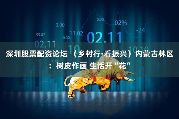 深圳股票配资论坛 （乡村行·看振兴）内蒙古林区：树皮作画 生活开“花”