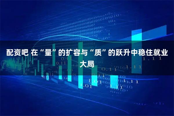 配资吧 在“量”的扩容与“质”的跃升中稳住就业大局