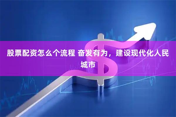 股票配资怎么个流程 奋发有为，建设现代化人民城市