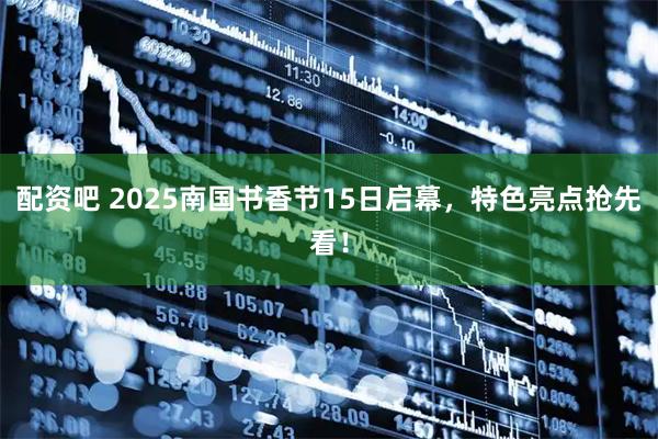 配资吧 2025南国书香节15日启幕，特色亮点抢先看！