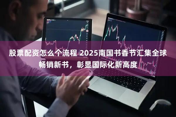 股票配资怎么个流程 2025南国书香节汇集全球畅销新书，彰显国际化新高度