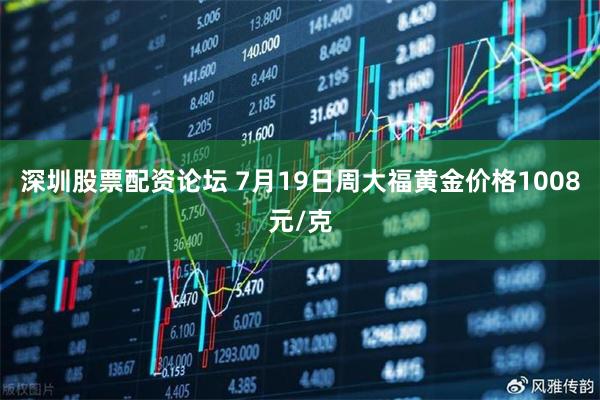 深圳股票配资论坛 7月19日周大福黄金价格1008元/克