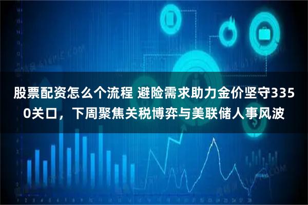 股票配资怎么个流程 避险需求助力金价坚守3350关口，下周聚焦关税博弈与美联储人事风波