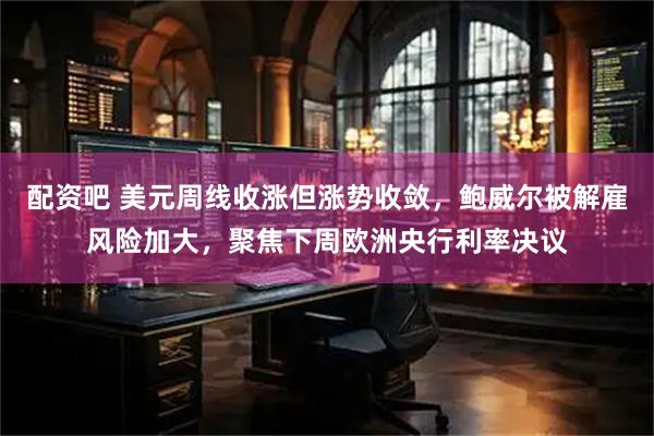 配资吧 美元周线收涨但涨势收敛，鲍威尔被解雇风险加大，聚焦下周欧洲央行利率决议
