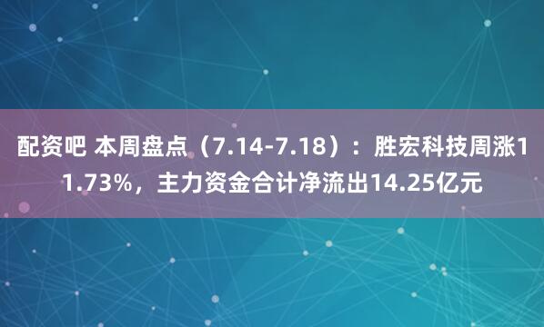 配资吧 本周盘点（7.14-7.18）：胜宏科技周涨11.73%，主力资金合计净流出14.25亿元