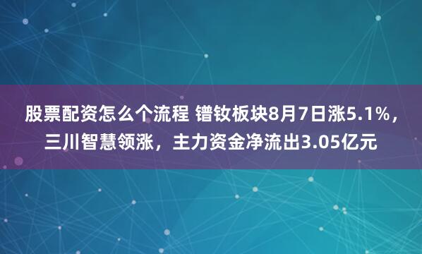 股票配资怎么个流程 镨钕板块8月7日涨5.1%，三川智慧领涨，主力资金净流出3.05亿元