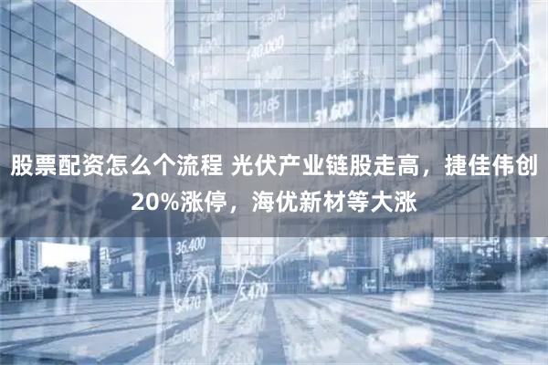 股票配资怎么个流程 光伏产业链股走高，捷佳伟创20%涨停，海优新材等大涨