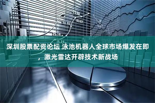 深圳股票配资论坛 泳池机器人全球市场爆发在即，激光雷达开辟技术新战场