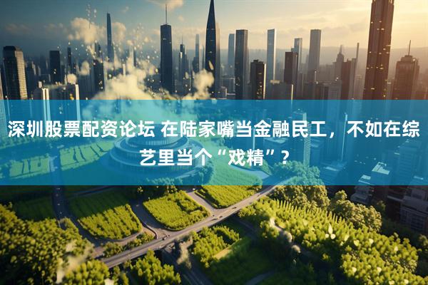 深圳股票配资论坛 在陆家嘴当金融民工，不如在综艺里当个“戏精”？