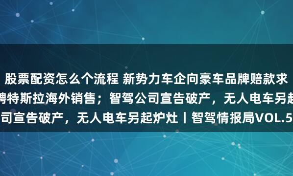 股票配资怎么个流程 新势力车企向豪车品牌赔款求和；某车企涨薪10%抢聘特斯拉海外销售；智驾公司宣告破产，无人电车另起炉灶丨智驾情报局VOL.5