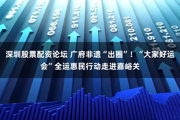 深圳股票配资论坛 广府非遗“出圈”！“大家好运会”全运惠民行动走进嘉峪关