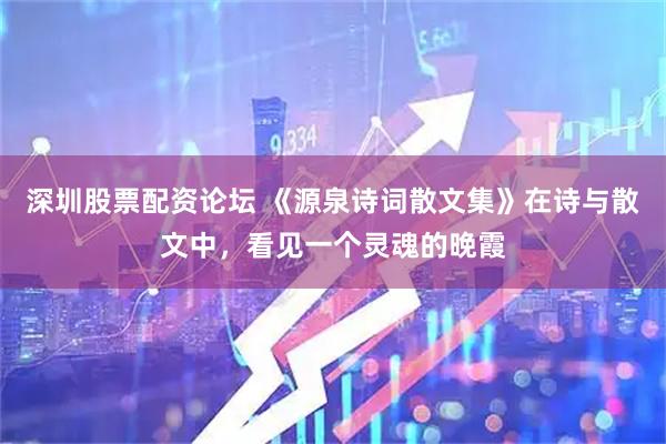 深圳股票配资论坛 《源泉诗词散文集》在诗与散文中，看见一个灵魂的晚霞