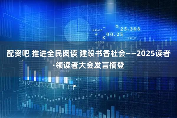 配资吧 推进全民阅读 建设书香社会——2025读者·领读者大会发言摘登