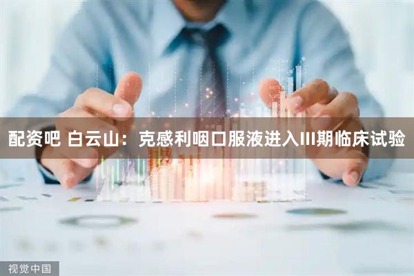 配资吧 白云山:克感利咽口服液进入III期临床试验