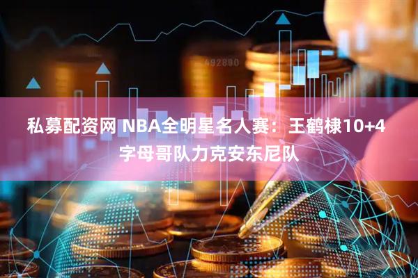 私募配资网 NBA全明星名人赛：王鹤棣10+4 字母哥队力克安东尼队