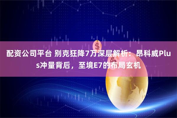 配资公司平台 别克狂降7万深层解析：昂科威Plus冲量背后，至境E7的布局玄机