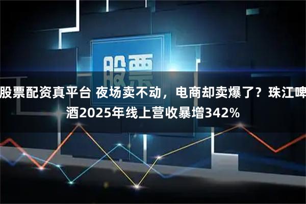 股票配资真平台 夜场卖不动，电商却卖爆了？珠江啤酒2025年线上营收暴增342%