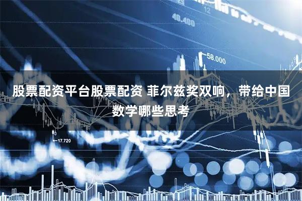 股票配资平台股票配资 菲尔兹奖双响，带给中国数学哪些思考