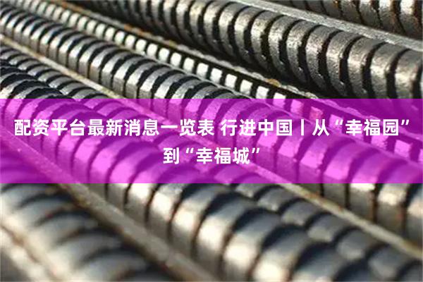 配资平台最新消息一览表 行进中国丨从“幸福园”到“幸福城”