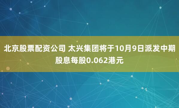 北京股票配资公司 太兴集团将于10月9日派发中期股息每股0.062港元