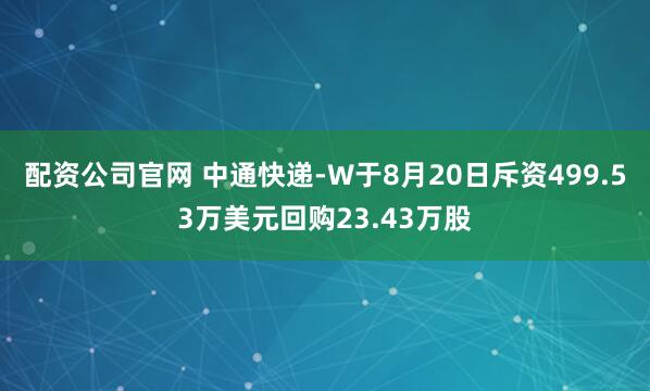 配资公司官网 中通快递-W于8月20日斥资499.53万美元回购23.43万股