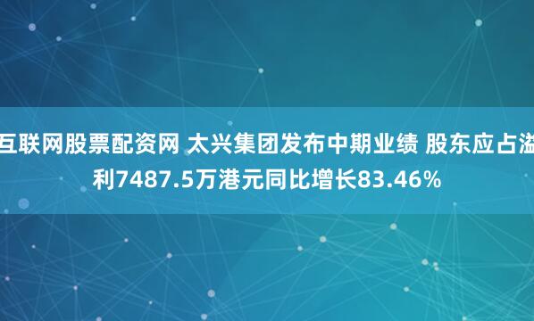 互联网股票配资网 太兴集团发布中期业绩 股东应占溢利7487.5万港元同比增长83.46%