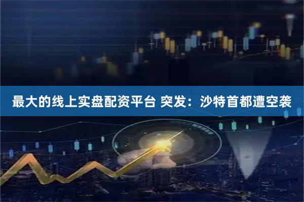 最大的线上实盘配资平台 突发：沙特首都遭空袭