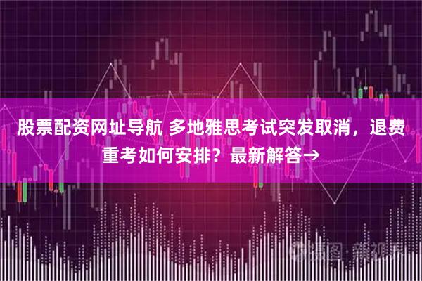 股票配资网址导航 多地雅思考试突发取消，退费重考如何安排？最新解答→