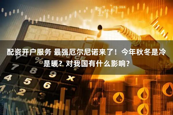 配资开户服务 最强厄尔尼诺来了！今年秋冬是冷是暖？对我国有什么影响？