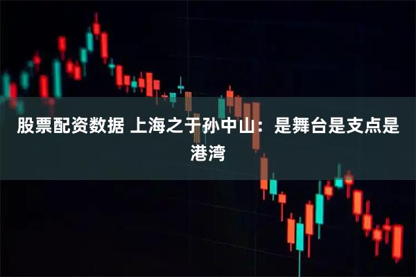 股票配资数据 上海之于孙中山：是舞台是支点是港湾